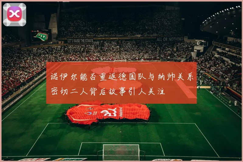 诺伊尔能否重返德国队与纳帅关系密切二人背后故事引人关注
