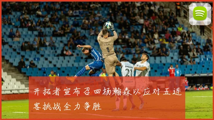 开拓者宣布召回杨瀚森以应对五连客挑战全力争胜