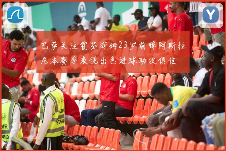 巴萨关注霍芬海姆23岁前锋阿斯拉尼本赛季表现出色进球助攻俱佳