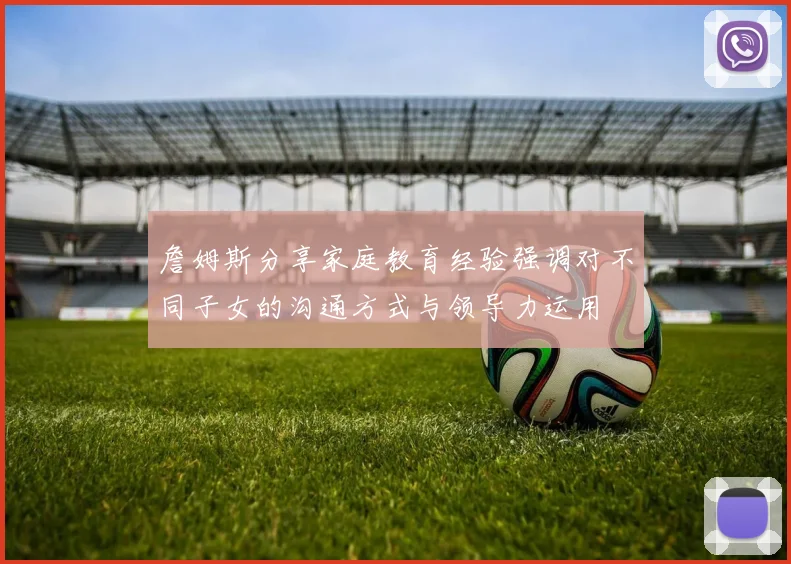 詹姆斯分享家庭教育经验强调对不同子女的沟通方式与领导力运用