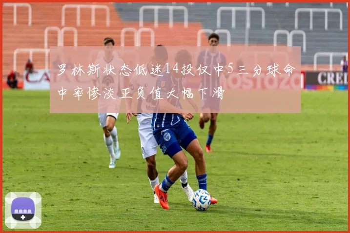罗林斯状态低迷14投仅中5三分球命中率惨淡正负值大幅下滑