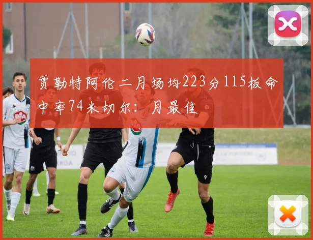 贾勒特阿伦二月场均223分115板命中率74米切尔：月最佳