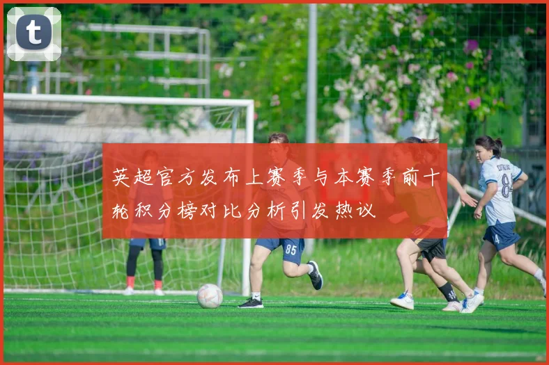 英超官方发布上赛季与本赛季前十轮积分榜对比分析引发热议