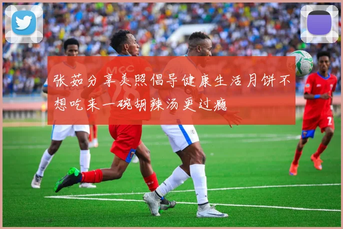张茹分享美照倡导健康生活月饼不想吃来一碗胡辣汤更过瘾