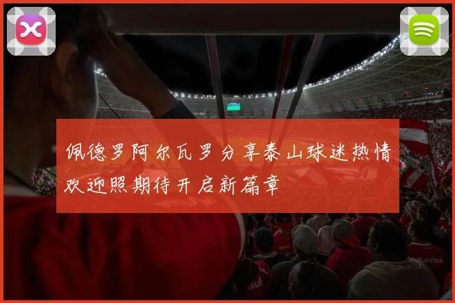佩德罗阿尔瓦罗分享泰山球迷热情欢迎照期待开启新篇章