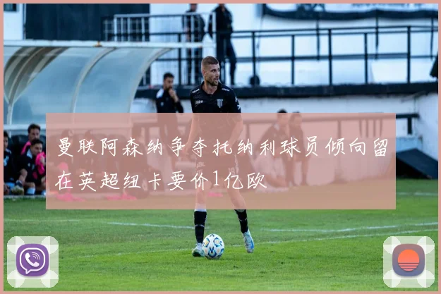 曼联阿森纳争夺托纳利球员倾向留在英超纽卡要价1亿欧