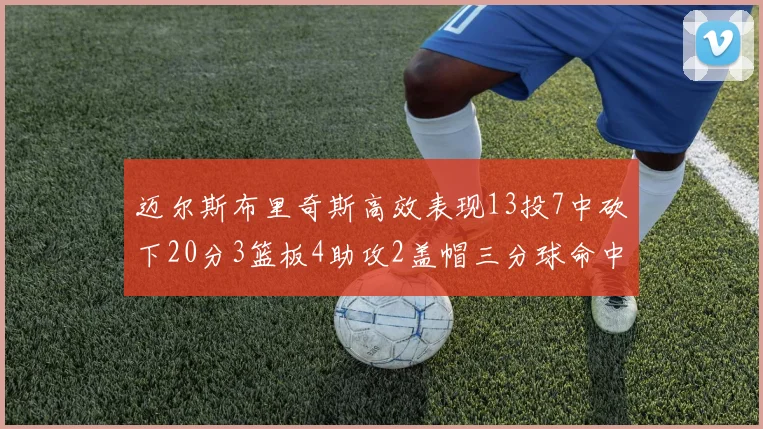 迈尔斯布里奇斯高效表现13投7中砍下20分3篮板4助攻2盖帽三分球命中率出色