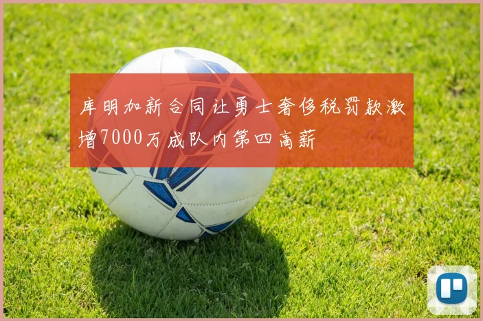 库明加新合同让勇士奢侈税罚款激增7000万成队内第四高薪