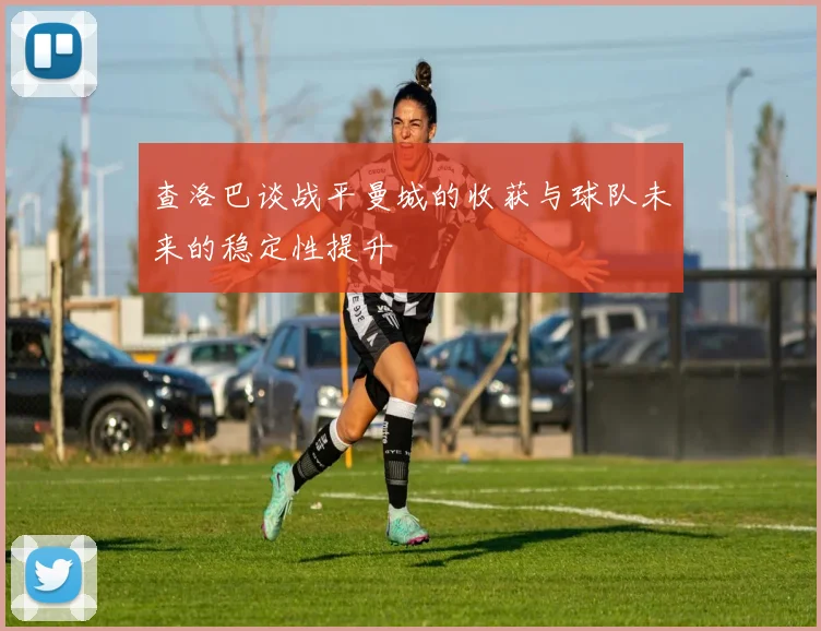 查洛巴谈战平曼城的收获与球队未来的稳定性提升
