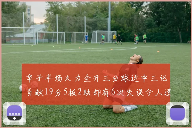 华子半场火力全开三分球连中三记贡献19分5板2助却有6次失误令人遗憾