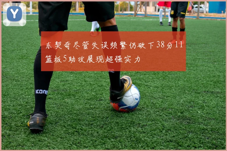 东契奇尽管失误频繁仍砍下38分11篮板5助攻展现超强实力
