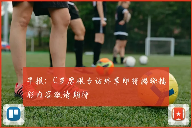 早报：C罗摩根专访终章即将揭晓精彩内容敬请期待