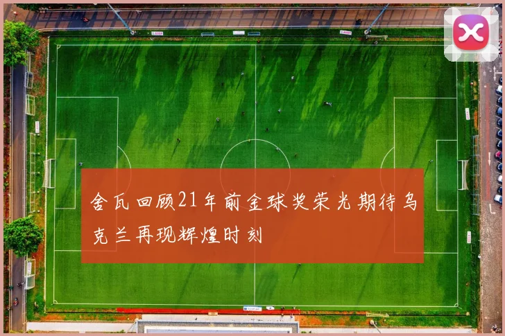 舍瓦回顾21年前金球奖荣光期待乌克兰再现辉煌时刻