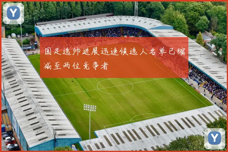 国足选帅进展迅速候选人名单已缩减至两位竞争者