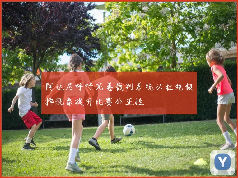 阿达尼呼吁完善裁判系统以杜绝假摔现象提升比赛公正性