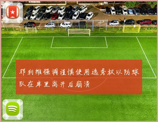 邓利维强调谨慎使用选秀权以防球队在库里离开后崩溃