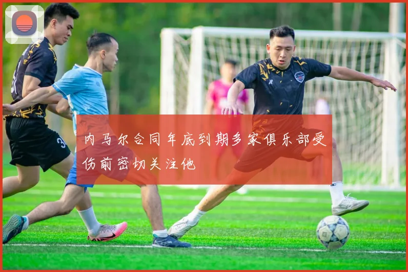 内马尔合同年底到期多家俱乐部受伤前密切关注他