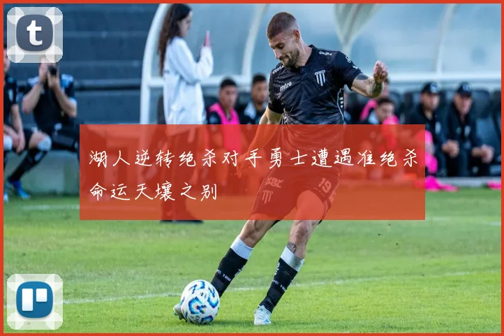 湖人逆转绝杀对手勇士遭遇准绝杀命运天壤之别