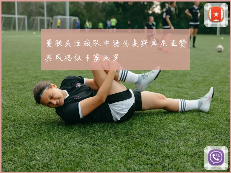 曼联关注狼队中场戈麦斯库尼亚赞其风格似卡塞米罗