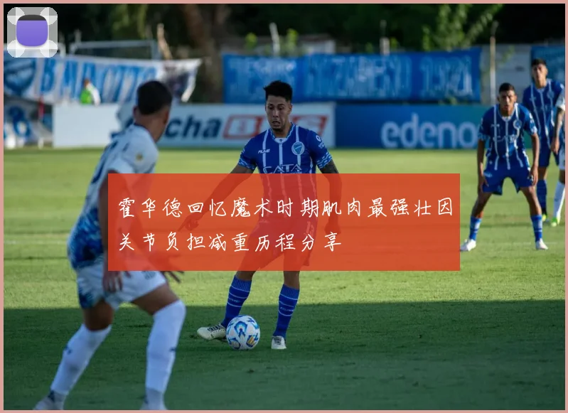 霍华德回忆魔术时期肌肉最强壮因关节负担减重历程分享