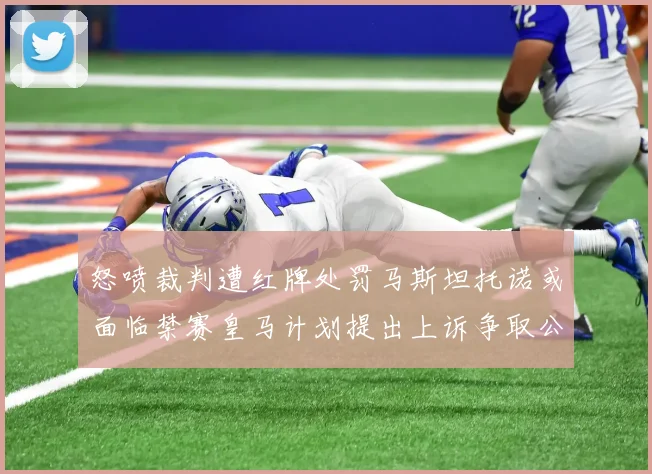 怒喷裁判遭红牌处罚马斯坦托诺或面临禁赛皇马计划提出上诉争取公正处理