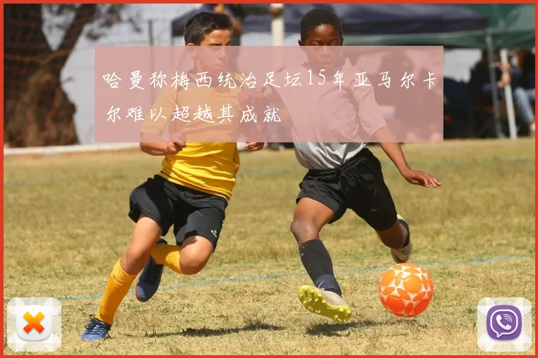 哈曼称梅西统治足坛15年亚马尔卡尔难以超越其成就