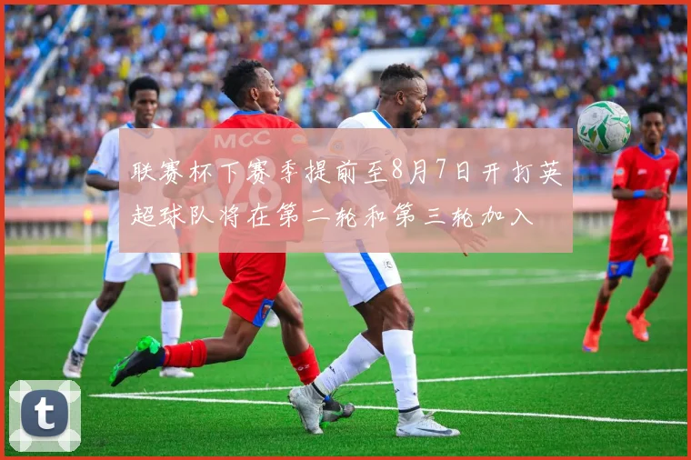 联赛杯下赛季提前至8月7日开打英超球队将在第二轮和第三轮加入