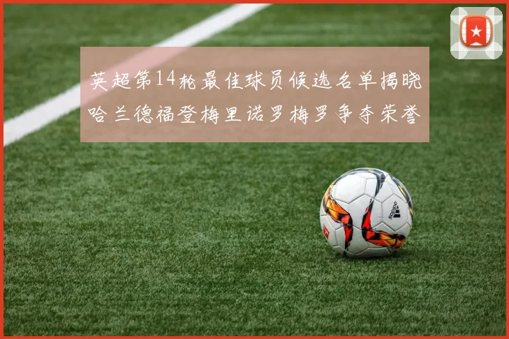 英超第14轮最佳球员候选名单揭晓哈兰德福登梅里诺罗梅罗争夺荣誉