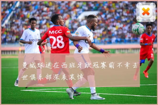曼城球迷在西班牙欧冠赛前不幸去世俱乐部深表哀悼