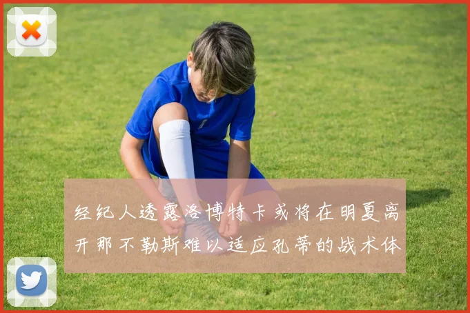 经纪人透露洛博特卡或将在明夏离开那不勒斯难以适应孔蒂的战术体系