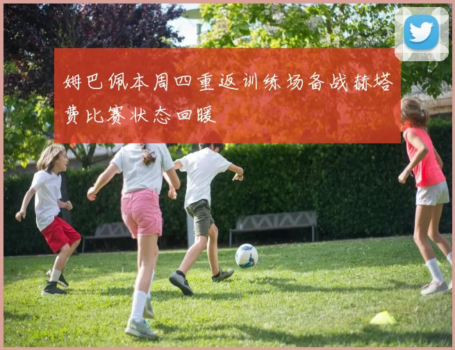 姆巴佩本周四重返训练场备战赫塔费比赛状态回暖
