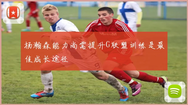 杨瀚森能力尚需提升G联盟训练是最佳成长途径