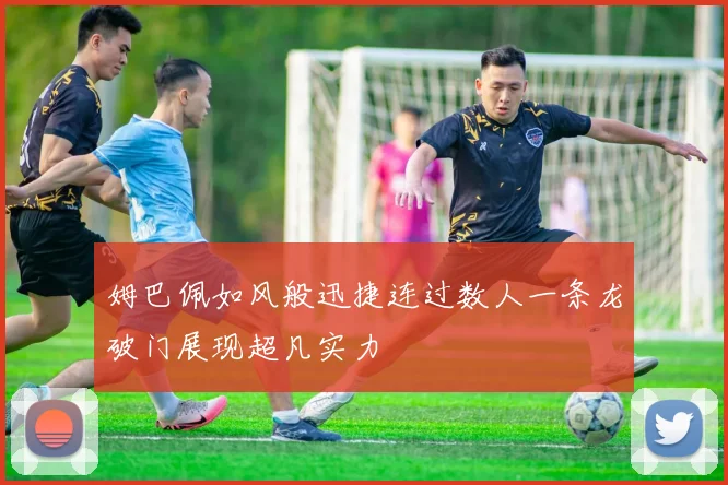 姆巴佩如风般迅捷连过数人一条龙破门展现超凡实力
