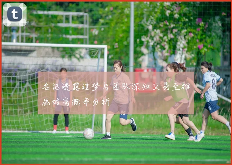 名记透露追梦与团队深知交易至雄鹿的高概率分析