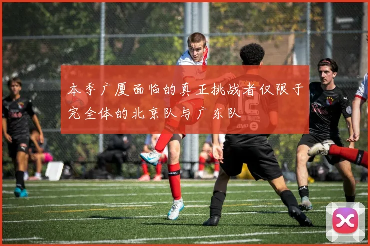 本季广厦面临的真正挑战者仅限于完全体的北京队与广东队