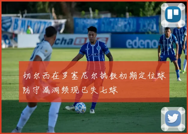 切尔西在罗塞尼尔执教初期定位球防守漏洞频现已失七球