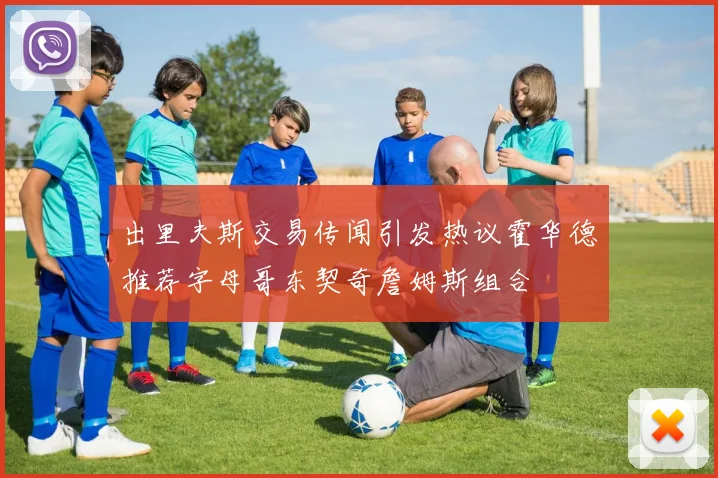 出里夫斯交易传闻引发热议霍华德推荐字母哥东契奇詹姆斯组合