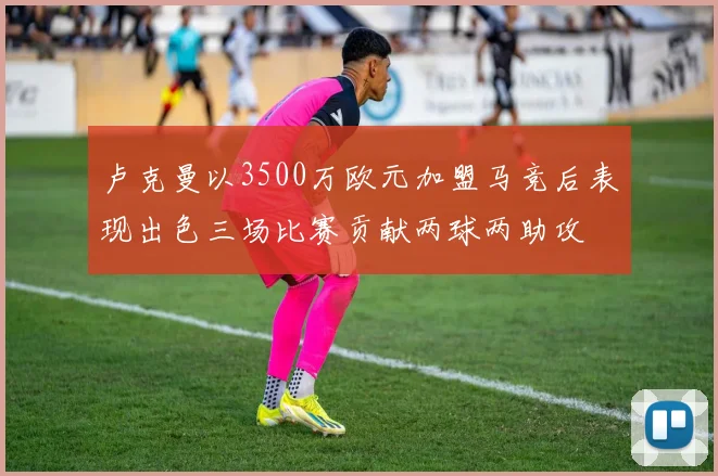 卢克曼以3500万欧元加盟马竞后表现出色三场比赛贡献两球两助攻