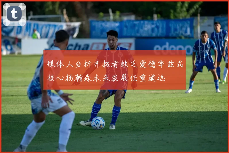 媒体人分析开拓者缺乏爱德华兹式核心杨瀚森未来发展任重道远