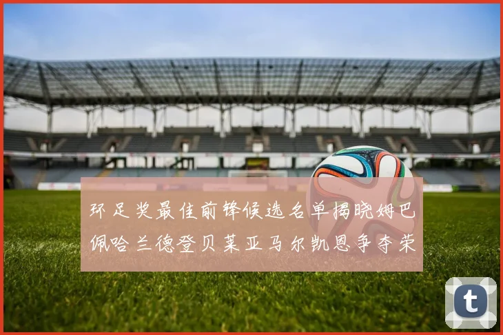 环足奖最佳前锋候选名单揭晓姆巴佩哈兰德登贝莱亚马尔凯恩争夺荣誉