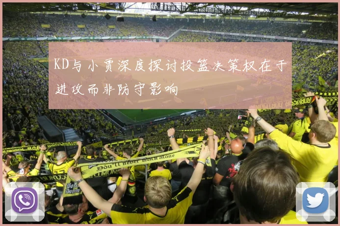 KD与小贾深度探讨投篮决策权在于进攻而非防守影响