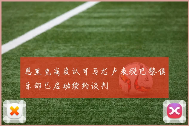 恩里克高度认可马尤卢表现巴黎俱乐部已启动续约谈判