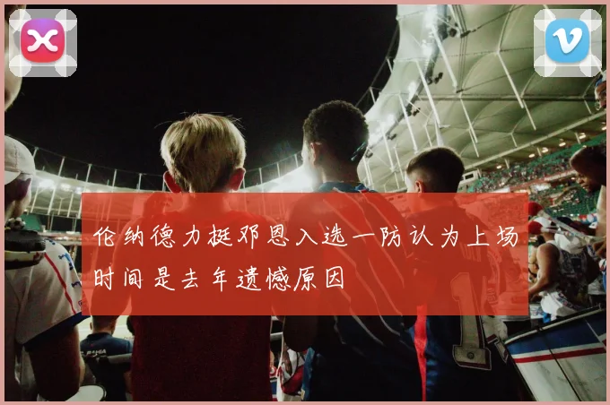 伦纳德力挺邓恩入选一防认为上场时间是去年遗憾原因