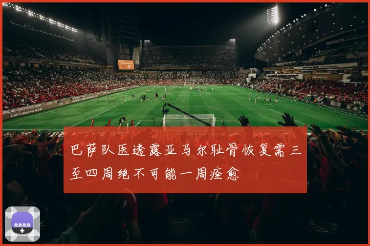 巴萨队医透露亚马尔耻骨恢复需三至四周绝不可能一周痊愈