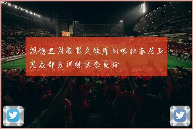 佩德里因肠胃炎缺席训练拉菲尼亚完成部分训练状态良好