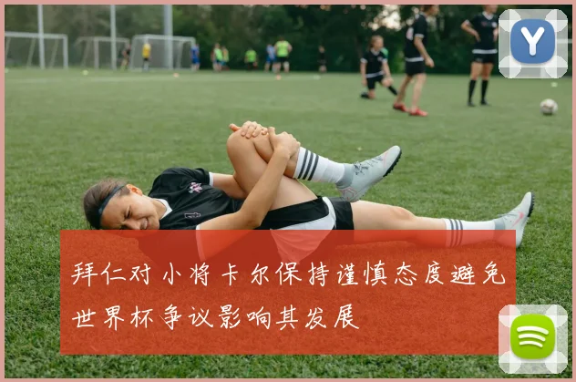 拜仁对小将卡尔保持谨慎态度避免世界杯争议影响其发展
