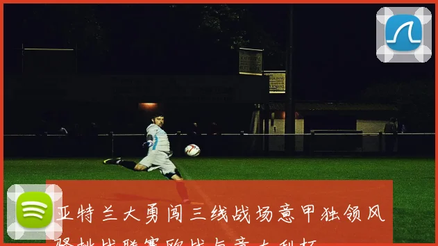 亚特兰大勇闯三线战场意甲独领风骚挑战联赛欧战与意大利杯