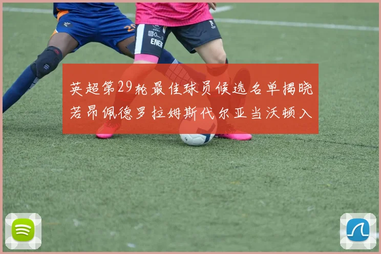 英超第29轮最佳球员候选名单揭晓若昂佩德罗拉姆斯代尔亚当沃顿入围