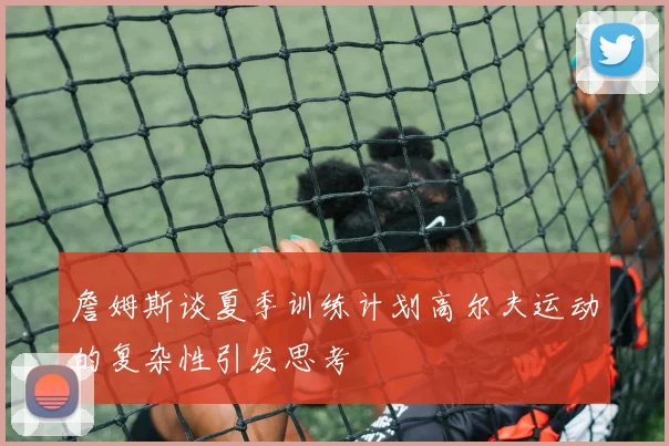 詹姆斯谈夏季训练计划高尔夫运动的复杂性引发思考