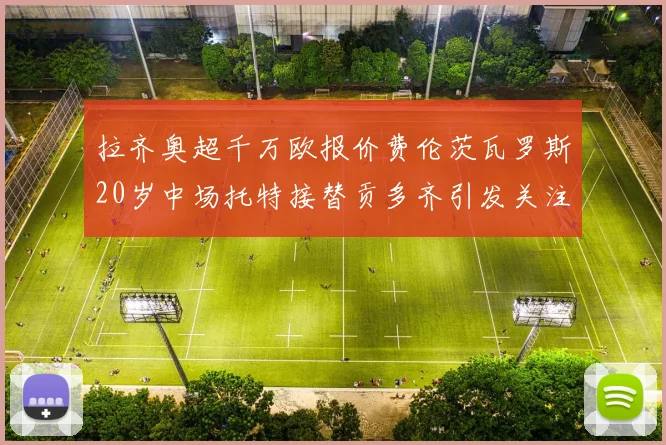 拉齐奥超千万欧报价费伦茨瓦罗斯20岁中场托特接替贡多齐引发关注